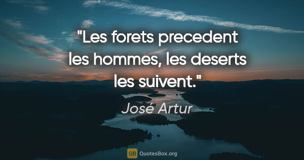 José Artur citation: "Les forets precedent les hommes, les deserts les suivent."