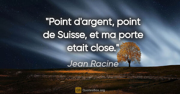 Jean Racine citation: "Point d'argent, point de Suisse, et ma porte etait close."