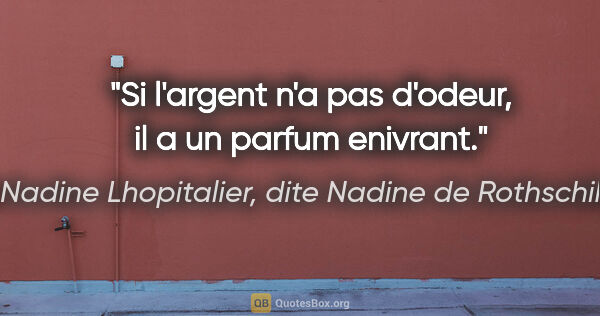 Nadine Lhopitalier, dite Nadine de Rothschild citation: "Si l'argent n'a pas d'odeur, il a un parfum enivrant."