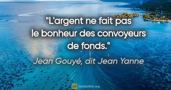 Jean Gouyé, dit Jean Yanne citation: "L'argent ne fait pas le bonheur des convoyeurs de fonds."