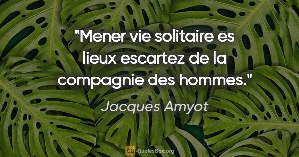 Jacques Amyot citation: "Mener vie solitaire es lieux escartez de la compagnie des hommes."