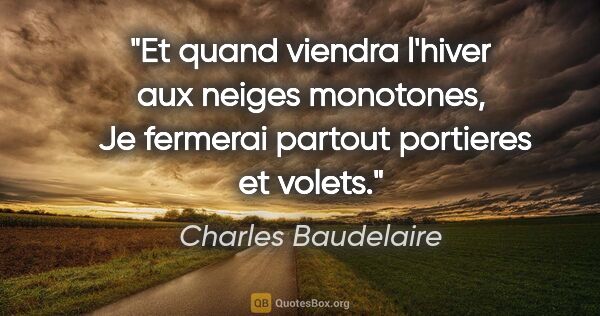 Charles Baudelaire citation: "Et quand viendra l'hiver aux neiges monotones,  Je fermerai..."