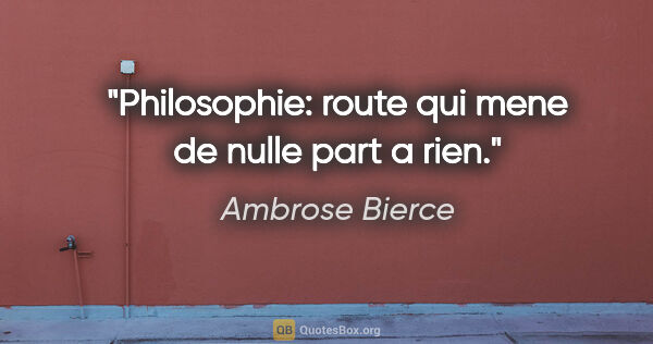 Ambrose Bierce citation: "Philosophie: route qui mene de nulle part a rien."