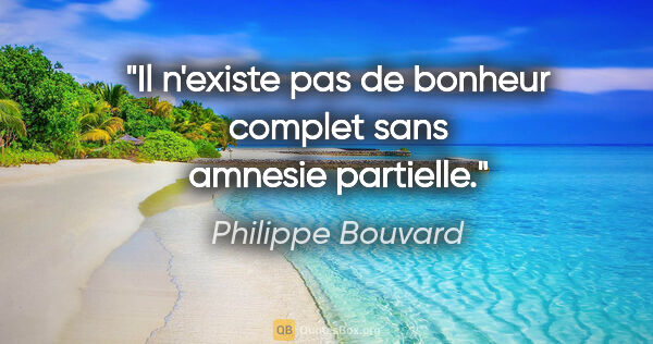 Philippe Bouvard citation: "Il n'existe pas de bonheur complet sans amnesie partielle."