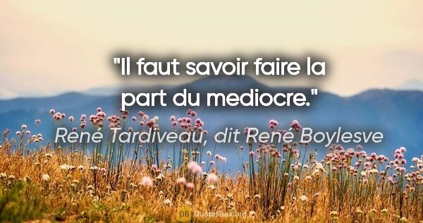 René Tardiveau, dit René Boylesve citation: "Il faut savoir faire la part du mediocre."