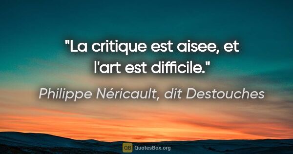Philippe Néricault, dit Destouches citation: "La critique est aisee, et l'art est difficile."