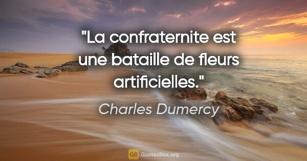 Charles Dumercy citation: "La confraternite est une bataille de fleurs artificielles."