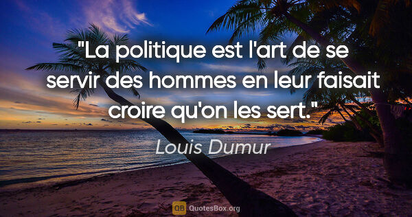 Louis Dumur citation: "La politique est l'art de se servir des hommes en leur faisait..."