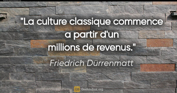 Friedrich Dürrenmatt citation: "La culture classique commence a partir d'un millions de revenus."