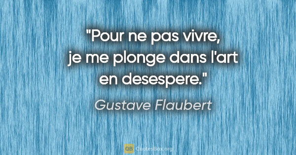 Gustave Flaubert citation: "Pour ne pas vivre, je me plonge dans l'art en desespere."