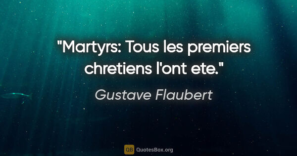 Gustave Flaubert citation: "Martyrs: Tous les premiers chretiens l'ont ete."