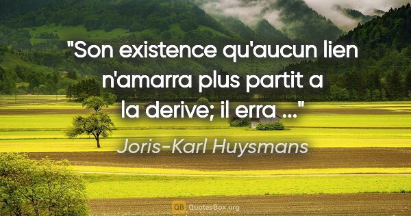Joris-Karl Huysmans citation: "Son existence qu'aucun lien n'amarra plus partit a la derive;..."