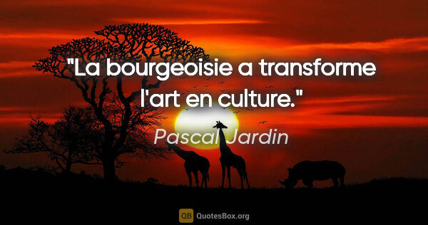 Pascal Jardin citation: "La bourgeoisie a transforme l'art en culture."