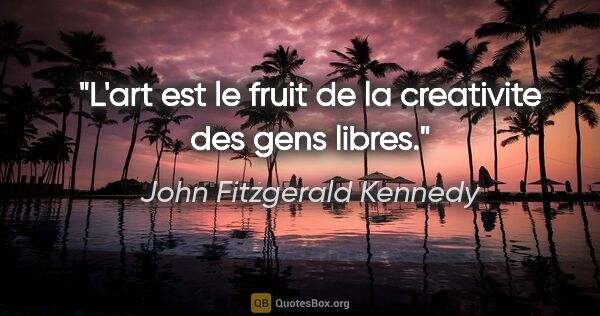 John Fitzgerald Kennedy citation: "L'art est le fruit de la creativite des gens libres."
