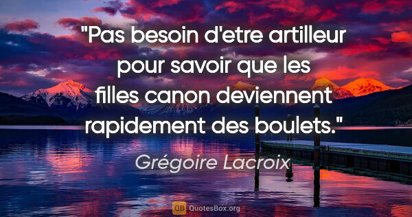 Grégoire Lacroix citation: "Pas besoin d'etre artilleur pour savoir que les filles canon..."