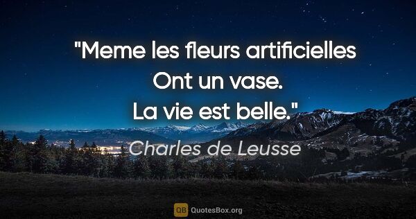 Charles de Leusse citation: "Meme les fleurs artificielles  Ont un vase. La vie est belle."