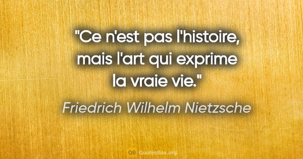 Friedrich Wilhelm Nietzsche citation: "Ce n'est pas l'histoire, mais l'art qui exprime la vraie vie."