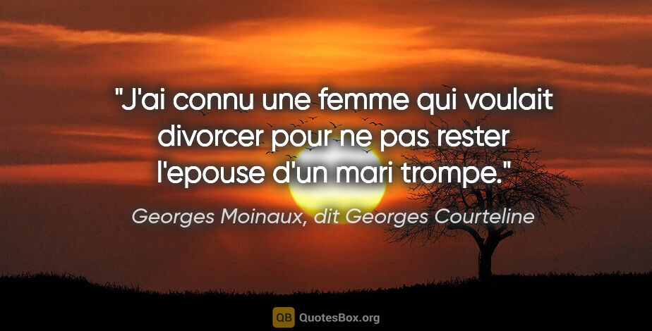 Georges Moinaux, dit Georges Courteline citation: "J'ai connu une femme qui voulait divorcer pour ne pas rester..."