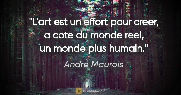 André Maurois citation: "L'art est un effort pour creer, a cote du monde reel, un monde..."