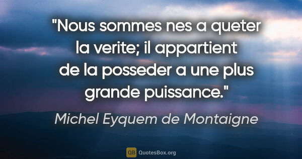 Michel Eyquem de Montaigne citation: "Nous sommes nes a queter la verite; il appartient de la..."