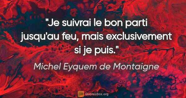 Michel Eyquem de Montaigne citation: "Je suivrai le bon parti jusqu'au feu, mais exclusivement si je..."