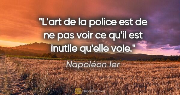 Napoléon Ier citation: "L'art de la police est de ne pas voir ce qu'il est inutile..."