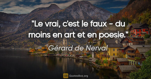 Gérard de Nerval citation: "Le vrai, c'est le faux - du moins en art et en poesie."