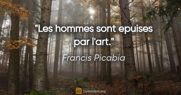 Francis Picabia citation: "Les hommes sont epuises par l'art."