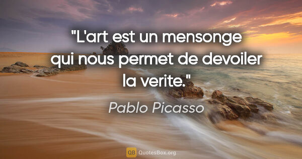 Pablo Picasso citation: "L'art est un mensonge qui nous permet de devoiler la verite."