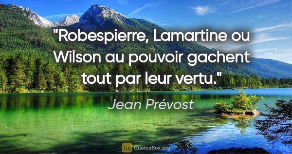 Jean Prévost citation: "Robespierre, Lamartine ou Wilson au pouvoir gachent tout par..."