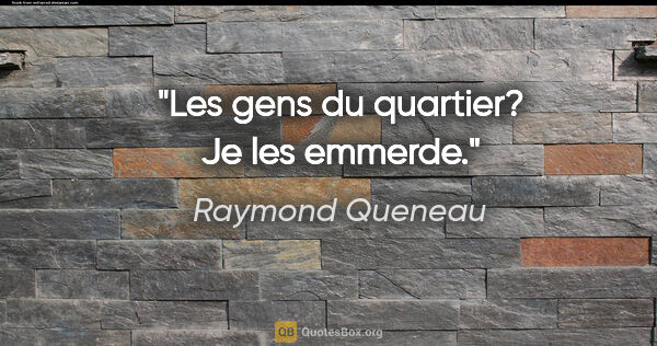 Raymond Queneau citation: "Les gens du quartier? Je les emmerde."