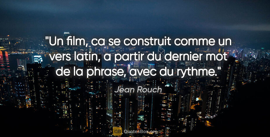 Jean Rouch citation: "Un film, ca se construit comme un vers latin, a partir du..."