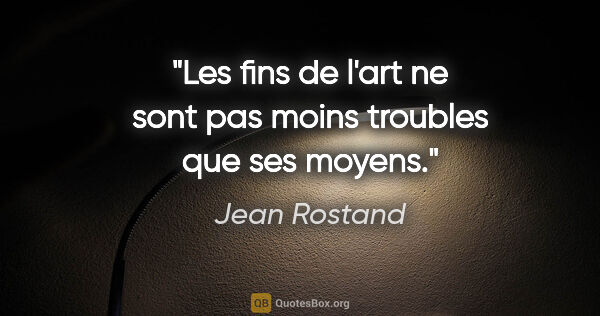 Jean Rostand citation: "Les fins de l'art ne sont pas moins troubles que ses moyens."