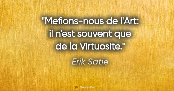 Erik Satie citation: "Mefions-nous de l'Art: il n'est souvent que de la Virtuosite."