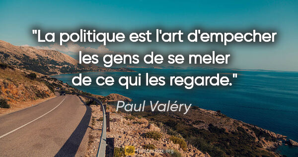 Paul Valéry citation: "La politique est l'art d'empecher les gens de se meler de ce..."