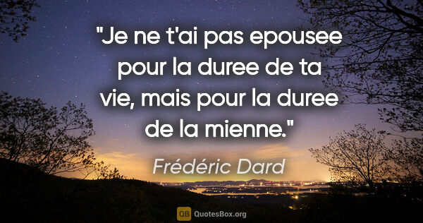 Frédéric Dard citation: "Je ne t'ai pas epousee pour la duree de ta vie, mais pour la..."