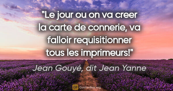 Jean Gouyé, dit Jean Yanne citation: "Le jour ou on va creer la carte de connerie, va falloir..."