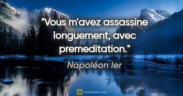 Napoléon Ier citation: "Vous m'avez assassine longuement, avec premeditation."