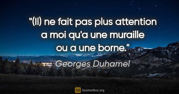 Georges Duhamel citation: "(Il) ne fait pas plus attention a moi qu'a une muraille ou a..."