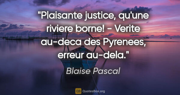 Blaise Pascal citation: "Plaisante justice, qu'une riviere borne! - Verite au-deca des..."