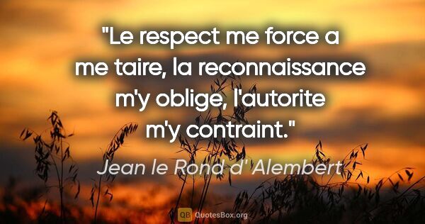 Jean le Rond d' Alembert citation: "Le respect me force a me taire, la reconnaissance m'y oblige,..."