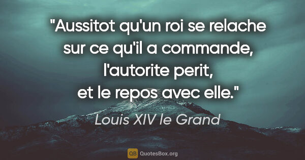 Louis XIV le Grand citation: "Aussitot qu'un roi se relache sur ce qu'il a commande,..."