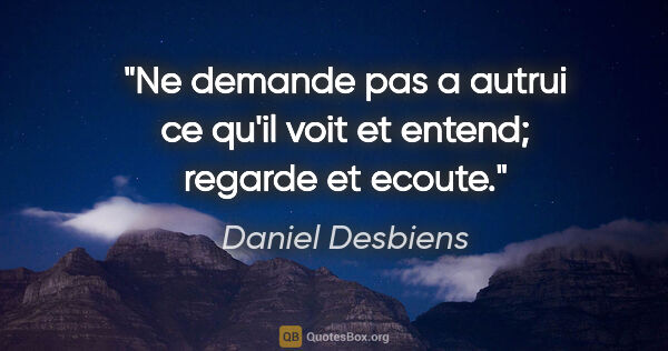 Daniel Desbiens citation: "Ne demande pas a autrui ce qu'il voit et entend; regarde et..."