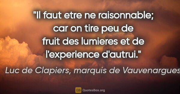 Luc de Clapiers, marquis de Vauvenargues citation: "Il faut etre ne raisonnable; car on tire peu de fruit des..."