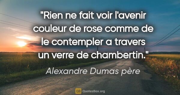 Alexandre Dumas père citation: "Rien ne fait voir l'avenir couleur de rose comme de le..."