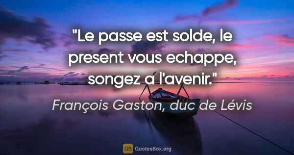 François Gaston, duc de Lévis citation: "Le passe est solde, le present vous echappe, songez a l'avenir."