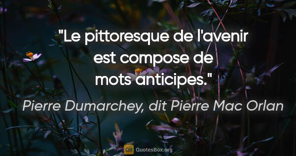 Pierre Dumarchey, dit Pierre Mac Orlan citation: "Le pittoresque de l'avenir est compose de mots anticipes."