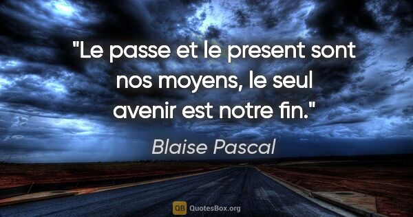 Blaise Pascal citation: "Le passe et le present sont nos moyens, le seul avenir est..."