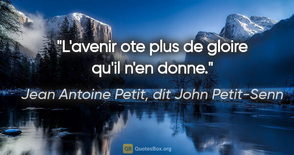 Jean Antoine Petit, dit John Petit-Senn citation: "L'avenir ote plus de gloire qu'il n'en donne."