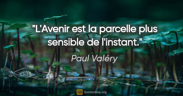 Paul Valéry citation: "«L'Avenir» est la parcelle plus sensible de l'instant."